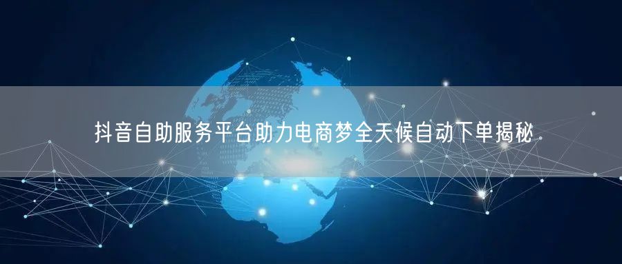 抖音自助服务平台助力电商梦全天候自动下单揭秘