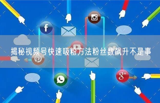 揭秘视频号快速吸粉方法粉丝数飙升不是事