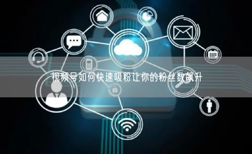 视频号如何快速吸粉让你的粉丝数飙升