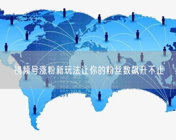 视频号涨粉新玩法让你的粉丝数飙升不止