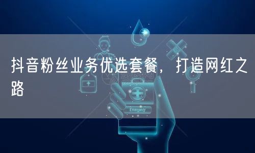 抖音粉丝业务优选套餐，打造网红之路