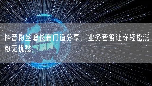 抖音粉丝增长有门道分享，业务套餐让你轻松涨粉无忧愁