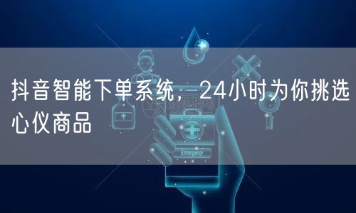 抖音智能下单系统，24小时为你挑选心仪商品