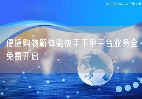 便捷购物新体验快手下单平台业务全免费开启