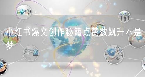 小红书爆文创作秘籍点赞数飙升不是梦