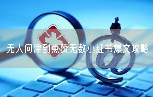 无人问津到点赞无数小红书爆文攻略