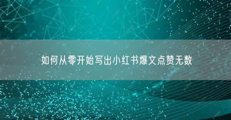 如何从零开始写出小红书爆文点赞无数