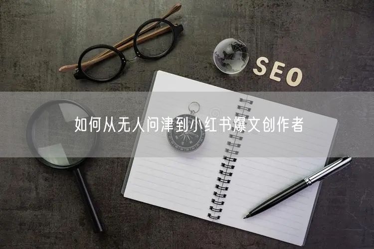 如何从无人问津到小红书爆文创作者