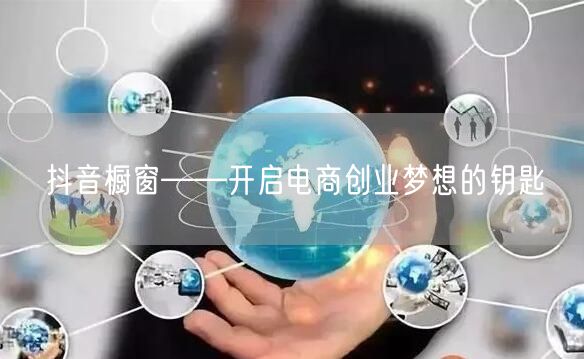 抖音橱窗——开启电商创业梦想的钥匙