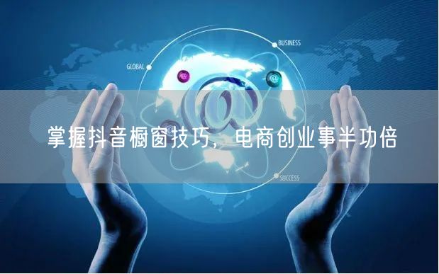 掌握抖音橱窗技巧，电商创业事半功倍