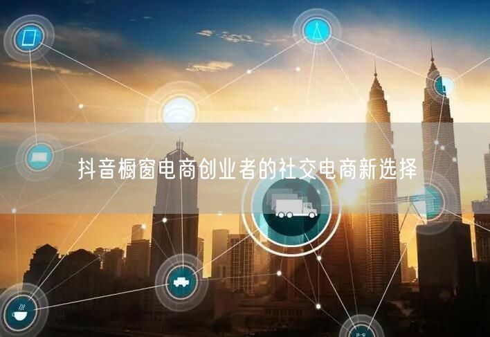 抖音橱窗电商创业者的社交电商新选择