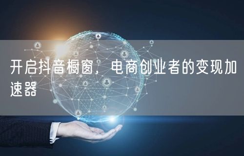 开启抖音橱窗，电商创业者的变现加速器