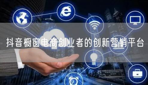 抖音橱窗电商创业者的创新营销平台