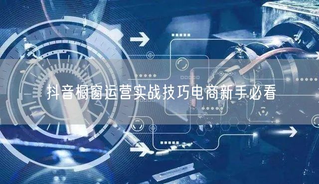 抖音橱窗运营实战技巧电商新手必看