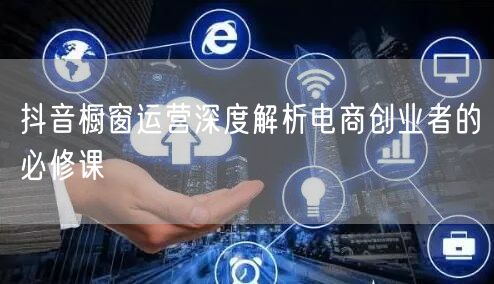 抖音橱窗运营深度解析电商创业者的必修课