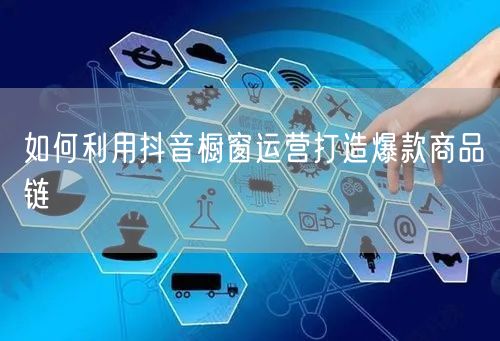 如何利用抖音橱窗运营打造爆款商品链