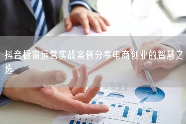抖音橱窗运营实战案例分享电商创业的智慧之选