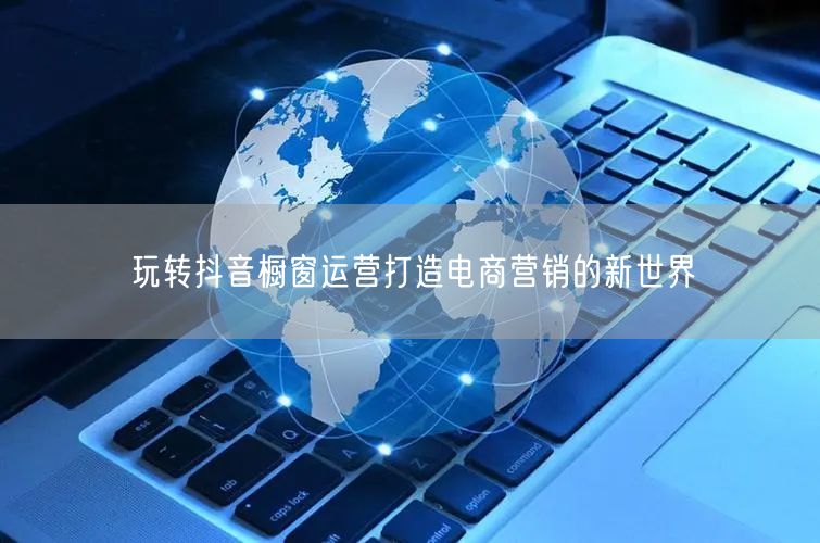 玩转抖音橱窗运营打造电商营销的新世界
