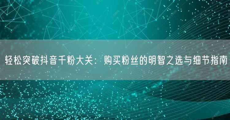 轻松突破抖音千粉大关：购买粉丝的明智之选与细节指南