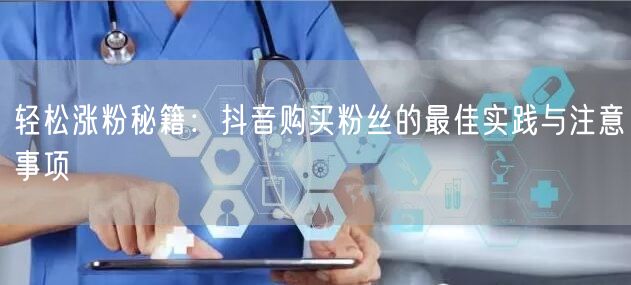 轻松涨粉秘籍：抖音购买粉丝的最佳实践与注意事项