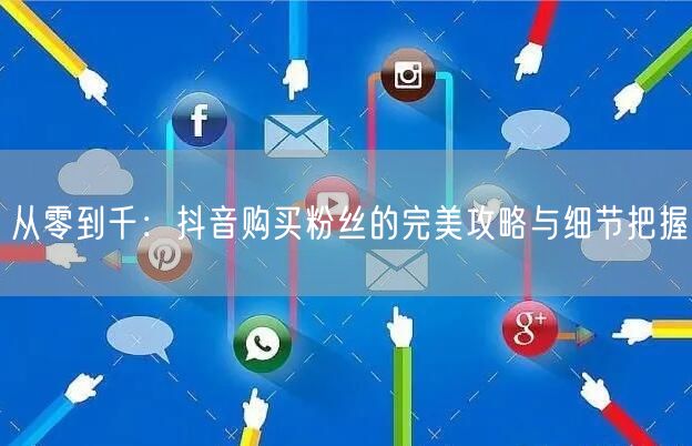从零到千：抖音购买粉丝的完美攻略与细节把握