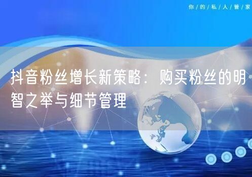 抖音粉丝增长新策略：购买粉丝的明智之举与细节管理
