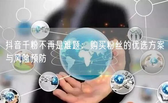抖音千粉不再是难题：购买粉丝的优选方案与风险预防