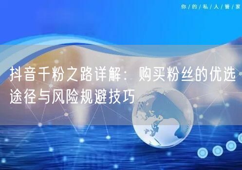 抖音千粉之路详解：购买粉丝的优选途径与风险规避技巧