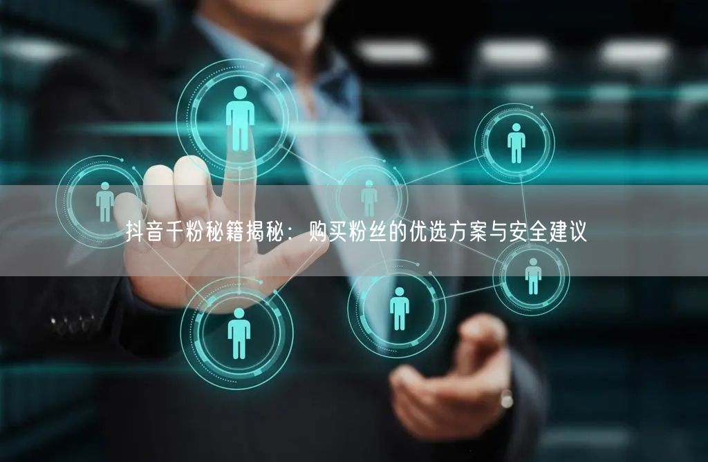 抖音千粉秘籍揭秘：购买粉丝的优选方案与安全建议