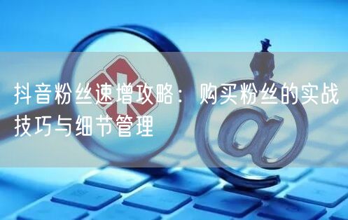抖音粉丝速增攻略：购买粉丝的实战技巧与细节管理