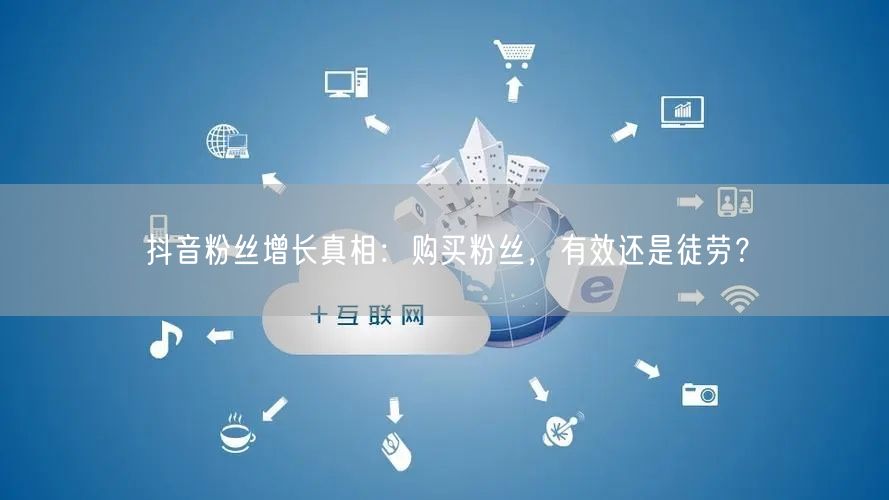 抖音粉丝增长真相：购买粉丝，有效还是徒劳？