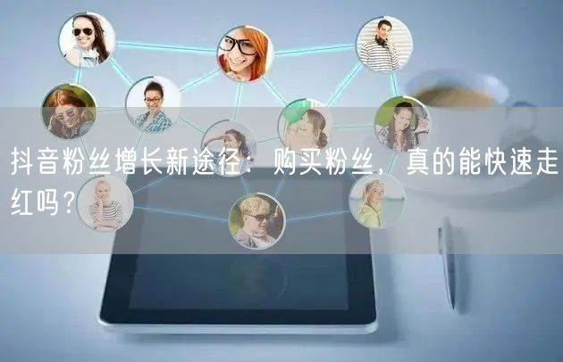 抖音粉丝增长新途径：购买粉丝，真的能快速走红吗？