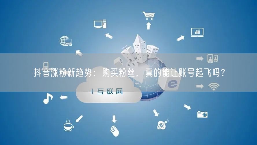 抖音涨粉新趋势：购买粉丝，真的能让账号起飞吗？