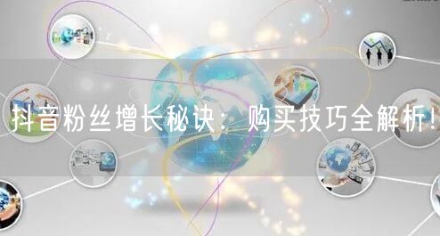 抖音粉丝增长秘诀：购买技巧全解析！