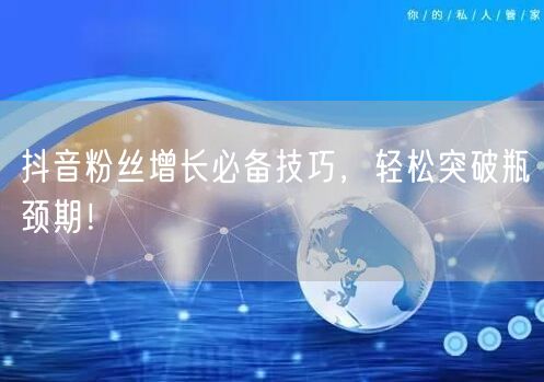 抖音粉丝增长必备技巧，轻松突破瓶颈期！