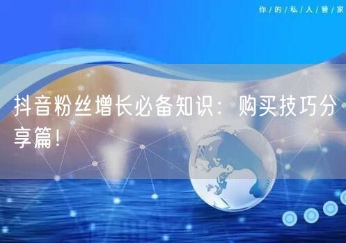 抖音粉丝增长必备知识：购买技巧分享篇！