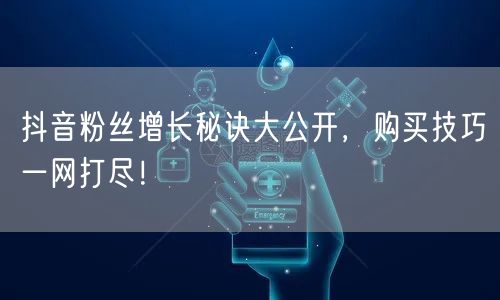 抖音粉丝增长秘诀大公开，购买技巧一网打尽！