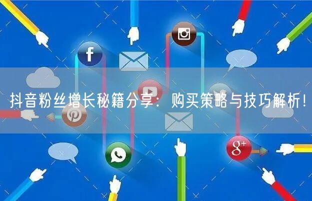 抖音粉丝增长秘籍分享：购买策略与技巧解析！