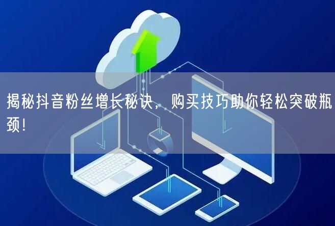 揭秘抖音粉丝增长秘诀，购买技巧助你轻松突破瓶颈！