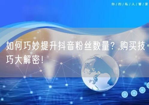 如何巧妙提升抖音粉丝数量？购买技巧大解密！