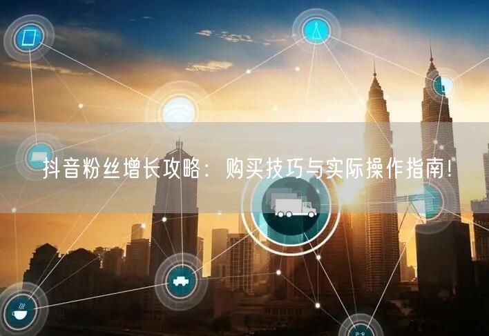抖音粉丝增长攻略：购买技巧与实际操作指南！