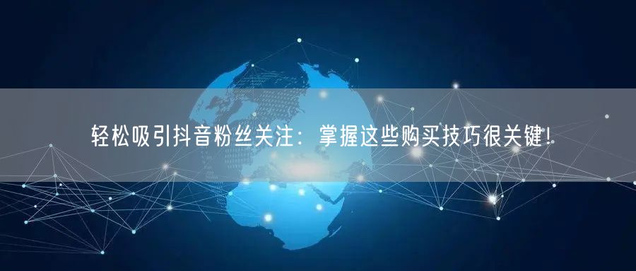 轻松吸引抖音粉丝关注：掌握这些购买技巧很关键！