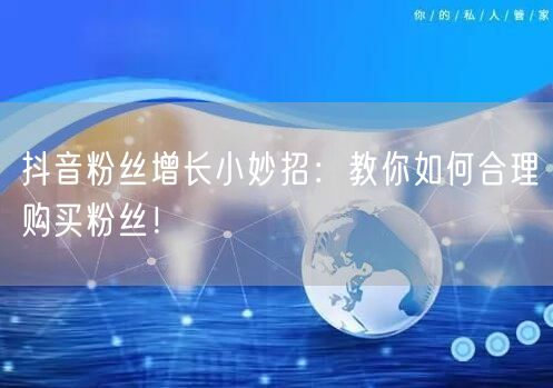 抖音粉丝增长小妙招：教你如何合理购买粉丝！