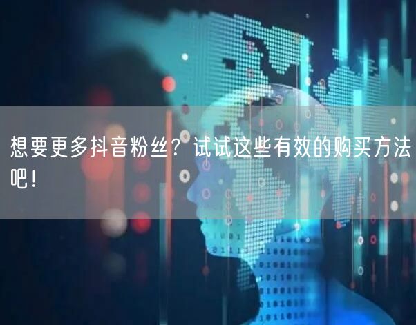 想要更多抖音粉丝？试试这些有效的购买方法吧！