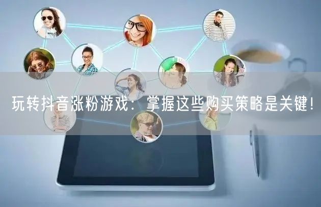 玩转抖音涨粉游戏：掌握这些购买策略是关键！