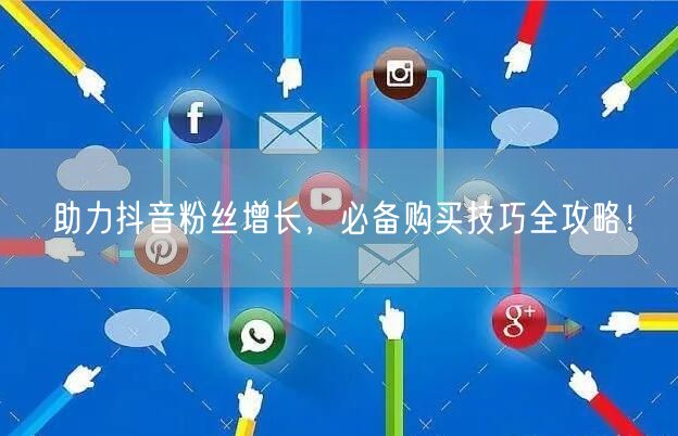 助力抖音粉丝增长，必备购买技巧全攻略！
