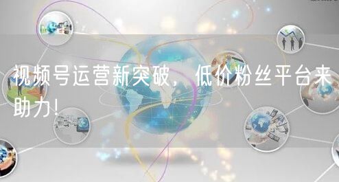 视频号运营新突破，低价粉丝平台来助力！