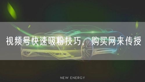 视频号快速吸粉技巧，购买网来传授