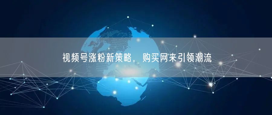 视频号涨粉新策略，购买网来引领潮流