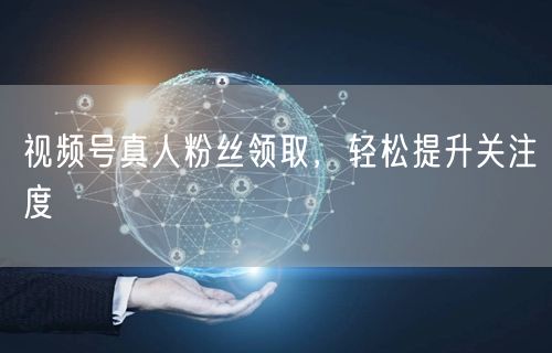 视频号真人粉丝领取，轻松提升关注度